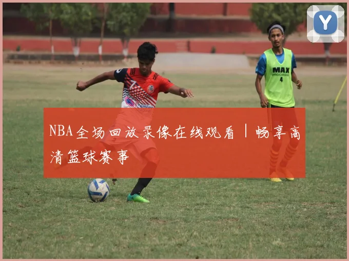NBA全场回放录像在线观看｜畅享高清篮球赛事