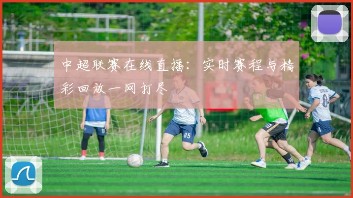 中超联赛在线直播：实时赛程与精彩回放一网打尽