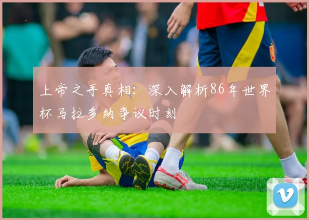 上帝之手真相：深入解析86年世界杯马拉多纳争议时刻