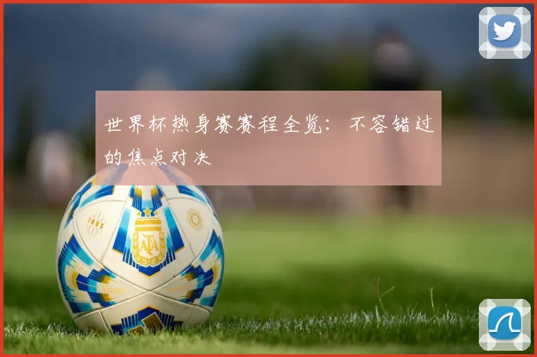 世界杯热身赛赛程全览：不容错过的焦点对决