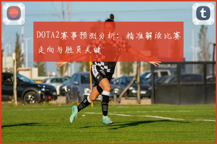 DOTA2赛事预测分析：精准解读比赛走向与胜负关键