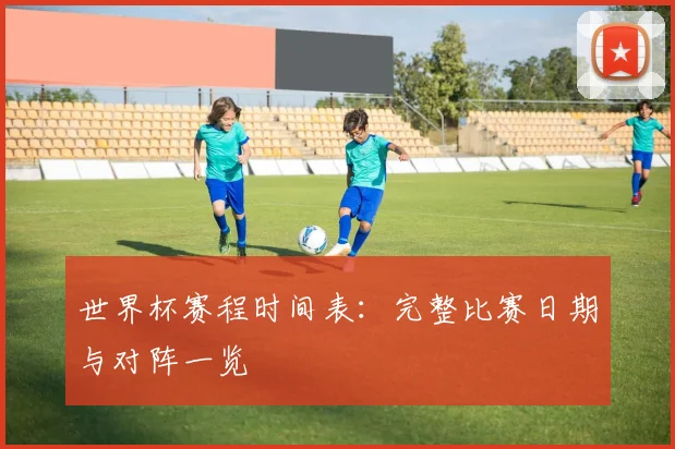 世界杯赛程时间表：完整比赛日期与对阵一览