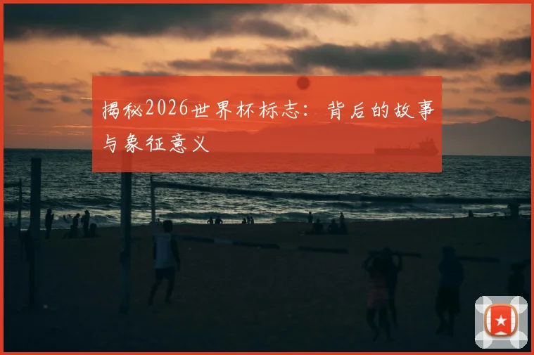 揭秘2026世界杯标志：背后的故事与象征意义
