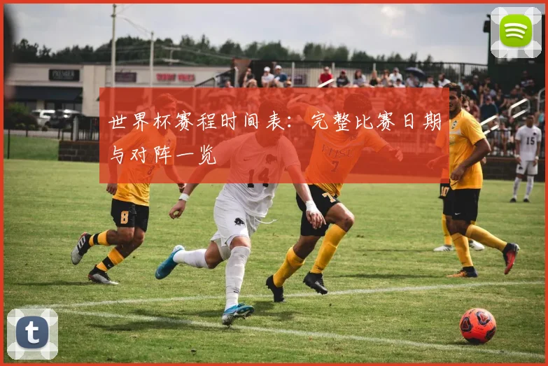 世界杯赛程时间表:完整比赛日期与对阵一览