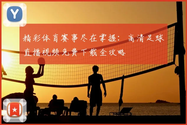 精彩体育赛事尽在掌握：高清足球直播视频免费下载全攻略