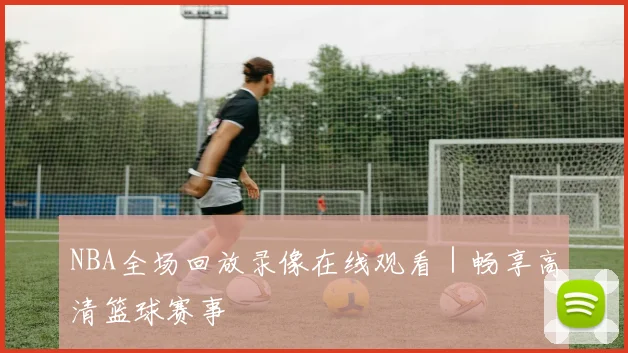 NBA全场回放录像在线观看｜畅享高清篮球赛事