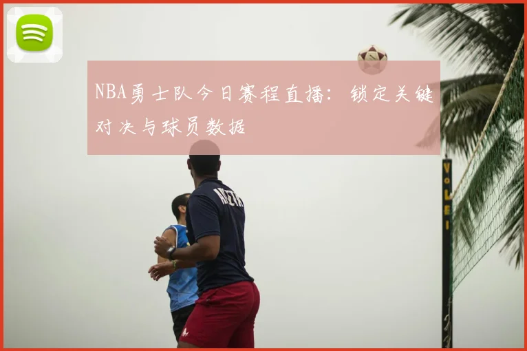 NBA勇士队今日赛程直播:锁定关键对决与球员数据