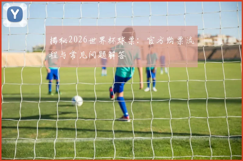 揭秘2026世界杯球票：官方购票流程与常见问题解答