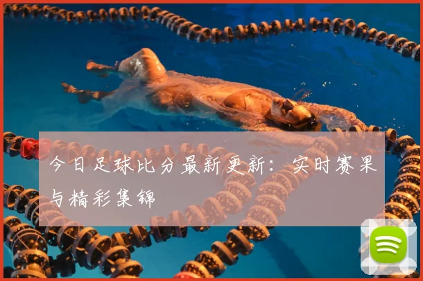 今日足球比分最新更新:实时赛果与精彩集锦