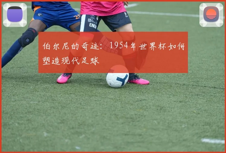 伯尔尼的奇迹：1954年世界杯如何塑造现代足球