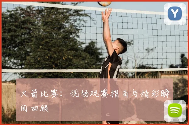 火箭比赛：现场观赛指南与精彩瞬间回顾