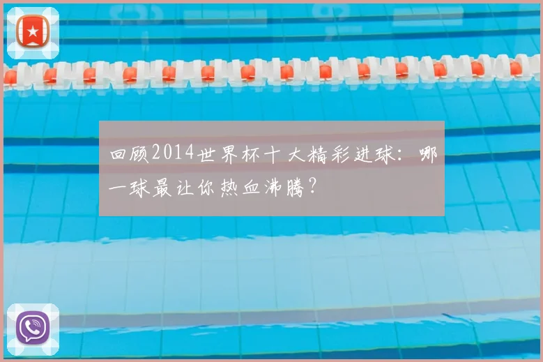 回顾2014世界杯十大精彩进球:哪一球最让你热血沸腾?