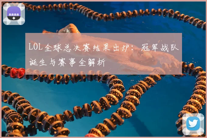 LOL全球总决赛结果出炉：冠军战队诞生与赛事全解析
