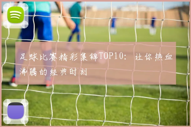 足球比赛精彩集锦TOP10:让你热血沸腾的经典时刻