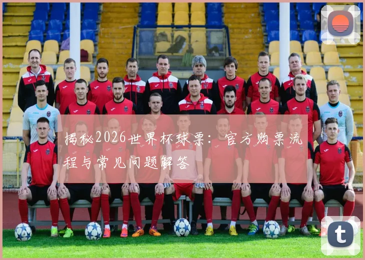 揭秘2026世界杯球票：官方购票流程与常见问题解答
