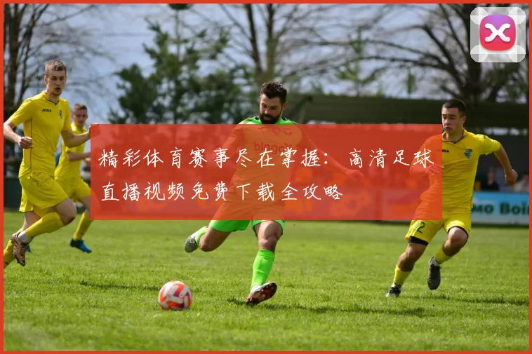 精彩体育赛事尽在掌握：高清足球直播视频免费下载全攻略