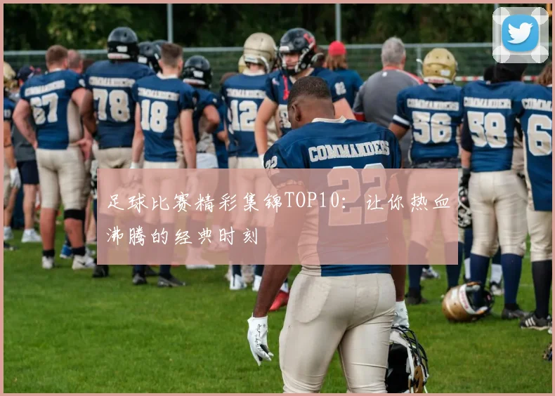 足球比赛精彩集锦TOP10:让你热血沸腾的经典时刻