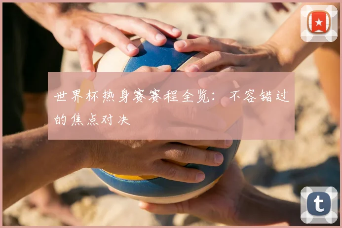 世界杯热身赛赛程全览：不容错过的焦点对决