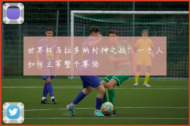 世界杯马拉多纳封神之战:一个人如何主宰整个赛场