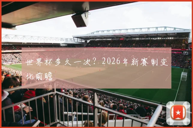 世界杯多久一次？2026年新赛制变化前瞻