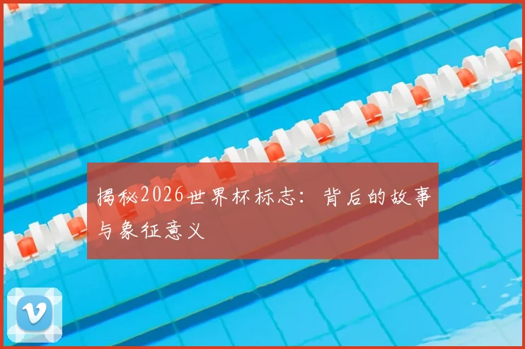 揭秘2026世界杯标志：背后的故事与象征意义