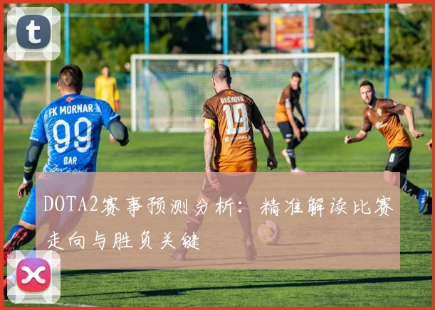 DOTA2赛事预测分析：精准解读比赛走向与胜负关键